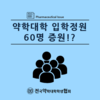 약학대학 입학원 60명 증원!?